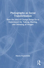 Photography as Social Transformation: How the Idea of Change Helps Us to Understand the Taking, Sharing, and Debating of Images book cover