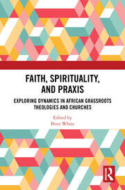Faith, Spirituality, and Praxis: Exploring Dynamics in African Grassroots Theologies and Churches book cover