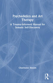 Psychedelics and Art Therapy: A Trauma-Informed Manual for Somatic Self-Discovery book cover