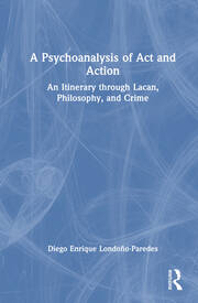 A Psychoanalysis of Act and Action: An Itinerary through Lacan, Philosophy, and Crime book cover