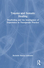 Trauma and Somatic Healing: Wayfinding and the Intelligence of Experience in Therapeutic Practice book cover