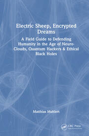 Electric Sheep, Encrypted Dreams: A Field Guide to Defending Humanity in the Age of Neuro-Clouds, Quantum Hackers and Ethical Black Holes book cover