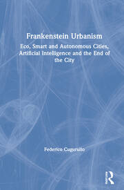 Frankenstein Urbanism: Eco, Smart and Autonomous Cities, Artificial Intelligence and the End of the City book cover