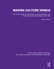 Making Culture Visible: The Public Display of Photography at Fairs, Expositions and Exhibitions in the United States, 1847-1900 book cover