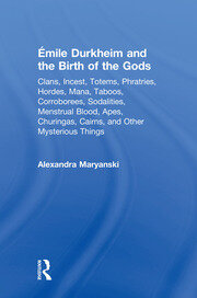 Émile Durkheim and the Birth of the Gods: Clans, Incest, Totems, Phratries, Hordes, Mana, Taboos, Corroborees, Sodalities, Menstrual Blood, Apes, Churingas, Cairns, and Other Mysterious Things book cover