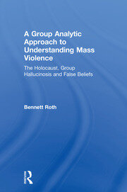 A Group Analytic Approach to Understanding Mass Violence: The Holocaust, Group Hallucinosis and False Beliefs book cover