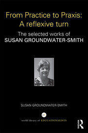 From Practice to Praxis: A reflexive turn: The selected works of Susan Groundwater-Smith book cover
