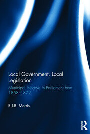 Local Government, Local Legislation: Municipal Initiative in Parliament from 1858–1872 book cover