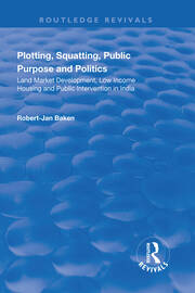 Plotting, Squatting, Public Purpose and Politics: Land Market Development, Low Income Housing and Public Intervention in India book cover