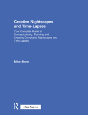 Creative Nightscapes and Time-Lapses: Your Complete Guide to Conceptualizing, Planning and Creating Composite Nightscapes and Time-Lapses book cover