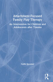 Attachment-Focused Family Play Therapy: An Intervention for Children and Adolescents after Trauma book cover