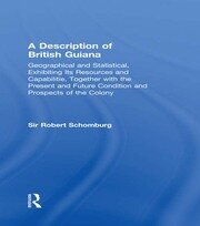 A Description of British Guiana, Geographical and Statistical, Exhibiting Its Resources and Capabilities, Together with the Present and Future Condition and Prospects of the Colony: Exhibiting Resources and Capabilities..... book cover