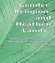 Gender, Religion, and the Heathen Lands: American Missionary Women in South Asia, 1860s-1940s book cover