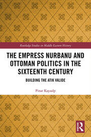 The Empress Nurbanu and Ottoman Politics in the Sixteenth Century: Building the Atik Valide book cover