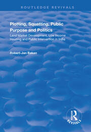 Plotting, Squatting, Public Purpose and Politics: Land Market Development, Low Income Housing and Public Intervention in India book cover