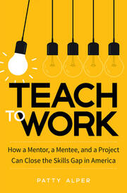 Teach to Work: How a Mentor, a Mentee, and a Project Can Close the Skills Gap in America book cover