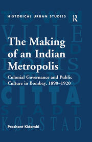 The Making of an Indian Metropolis: Colonial Governance and Public Culture in Bombay, 1890-1920 book cover