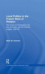 Local Politics in the French Wars of Religion: The Towns of Champagne, the Duc de Guise, and the Catholic League, 1560–95 book cover