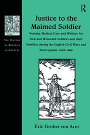 Justice to the Maimed Soldier: Nursing, Medical Care and Welfare for Sick and Wounded Soldiers and their Families during the English Civil Wars and Interregnum, 1642–1660 book cover