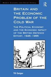 Britain and the Economic Problem of the Cold War: The Political Economy and the Economic Impact of the British Defence Effort, 1945-1955 book cover