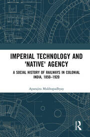 Imperial Technology and 'Native' Agency: A Social History of Railways in Colonial India, 1850-1920 book cover