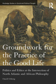 Groundwork for the Practice of the Good Life: Politics and Ethics at the Intersection of North Atlantic and African Philosophy book cover