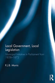 Local Government, Local Legislation: Municipal Initiative in Parliament from 1858–1872 book cover