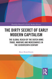 The Dirty Secret of Early Modern Capitalism: The Global Reach of the Dutch Arms Trade, Warfare and Mercenaries in the Seventeenth Century book cover