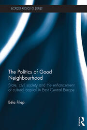 The Politics of Good Neighbourhood: State, civil society and the enhancement of cultural capital in East Central Europe book cover