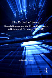 The Ordeal of Peace: Demobilization and the Urban Experience in Britain and Germany, 1917–1921 book cover