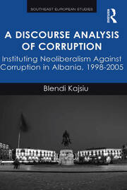 A Discourse Analysis of Corruption: Instituting Neoliberalism Against Corruption in Albania, 1998-2005 book cover