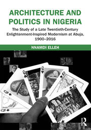 Architecture and Politics in Nigeria: The Study of a Late Twentieth-Century Enlightenment-Inspired Modernism at Abuja, 1900–2016 book cover