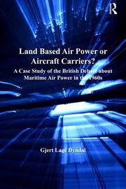Land Based Air Power or Aircraft Carriers?: A Case Study of the British Debate about Maritime Air Power in the 1960s book cover
