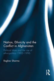 Nation, Ethnicity and the Conflict in Afghanistan: Political Islam and the rise of ethno-politics 1992–1996 book cover