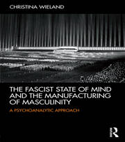The Fascist State of Mind and the Manufacturing of Masculinity:  A psychoanalytic approach book cover