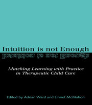 Intuition is not Enough: Matching Learning with Practice in Therapeutic Child Care book cover