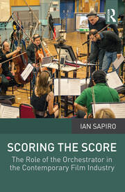 Scoring the Score: The Role of the Orchestrator in the Contemporary Film Industry book cover
