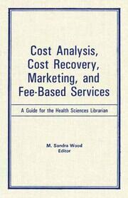 Cost Analysis, Cost Recovery, Marketing and Fee-Based Services: A Guide for the Health Sciences Librarian book cover