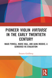 Pioneer Violin Virtuose in the Early Twentieth Century: Maud Powell, Marie Hall, and Alma Moodie: A Gendered Re-Evaluation book cover