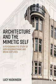 Architecture and the Mimetic Self: A Psychoanalytic Study of How Buildings Make and Break Our Lives book cover