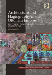 Architecture and Hagiography in the Ottoman Empire: The Politics of Bektashi Shrines in the Classical Age book cover