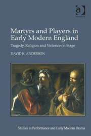 Martyrs and Players in Early Modern England: Tragedy, Religion and Violence on Stage book cover